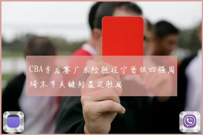 CBA季后赛广东险胜辽宁晋级四强周琦末节关键封盖定胜局