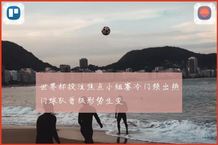 世界杯投注焦点小组赛冷门频出热门球队晋级形势生变