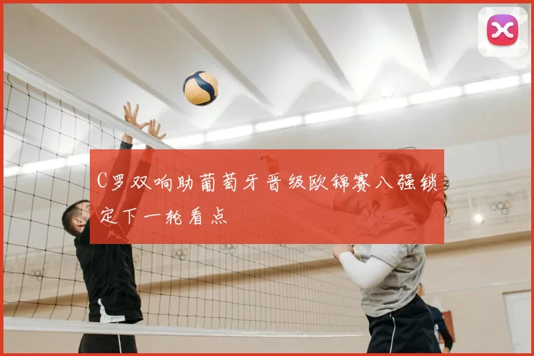 C罗双响助葡萄牙晋级欧锦赛八强锁定下一轮看点
