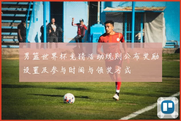 男篮世界杯竞猜活动规则公布奖励设置及参与时间与领奖方式