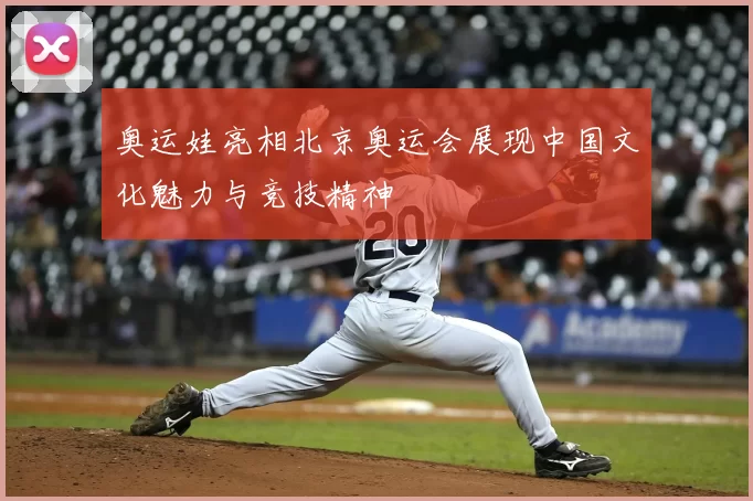 奥运娃亮相北京奥运会展现中国文化魅力与竞技精神