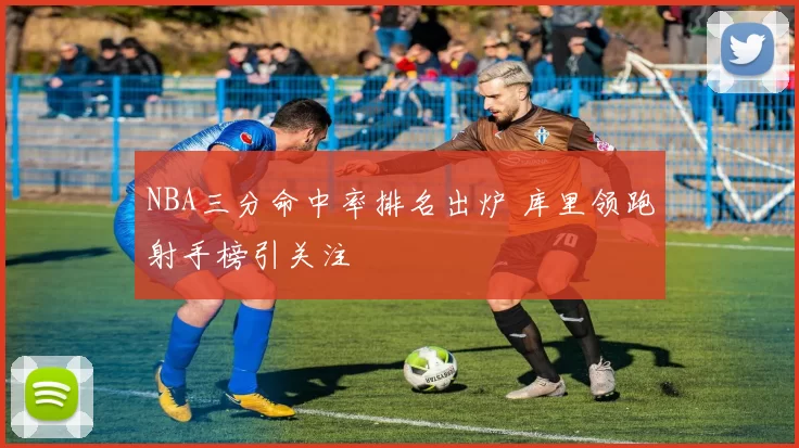 NBA三分命中率排名出炉 库里领跑射手榜引关注