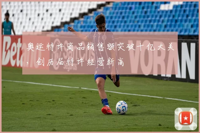 奥运特许商品销售额突破十亿大关,创历届特许经营新高