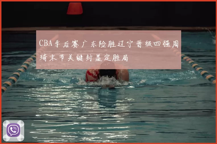 CBA季后赛广东险胜辽宁晋级四强周琦末节关键封盖定胜局