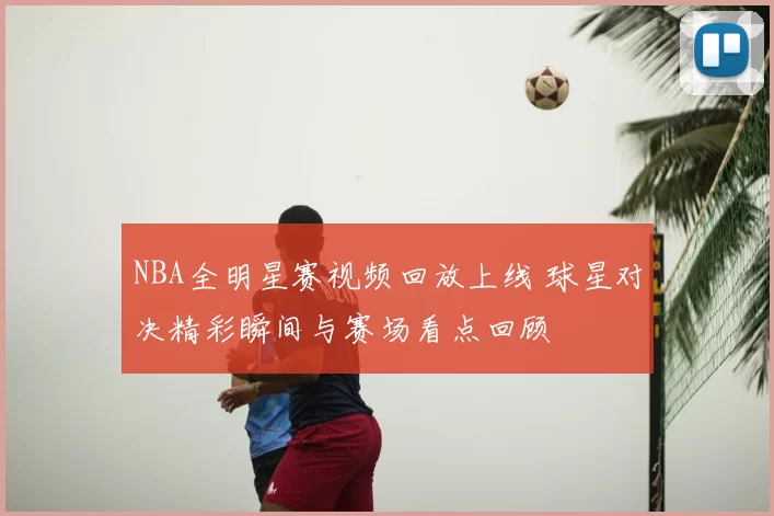 NBA全明星赛视频回放上线 球星对决精彩瞬间与赛场看点回顾