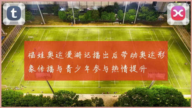 福娃奥运漫游记播出后带动奥运形象传播与青少年参与热情提升