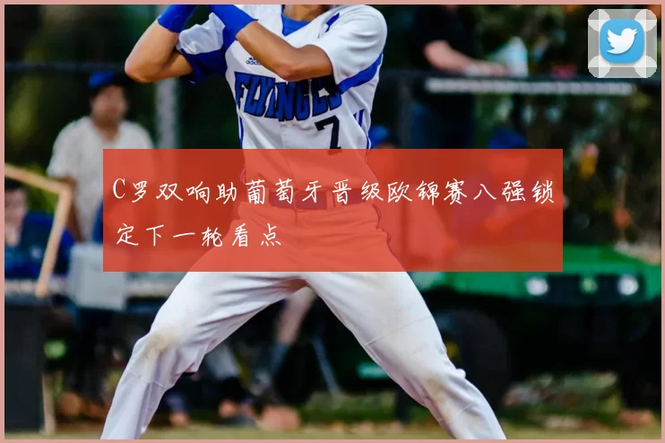 C罗双响助葡萄牙晋级欧锦赛八强锁定下一轮看点