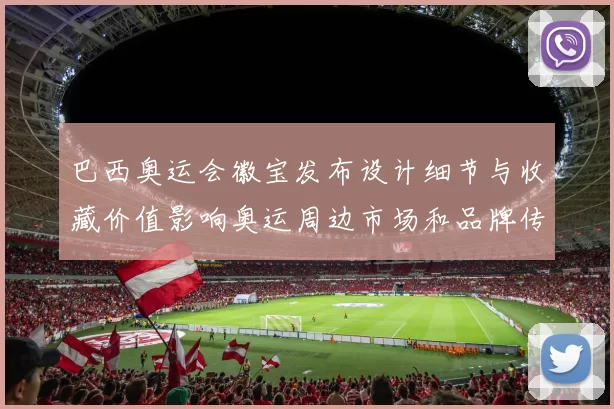 巴西奥运会徽宝发布设计细节与收藏价值影响奥运周边市场和品牌传播