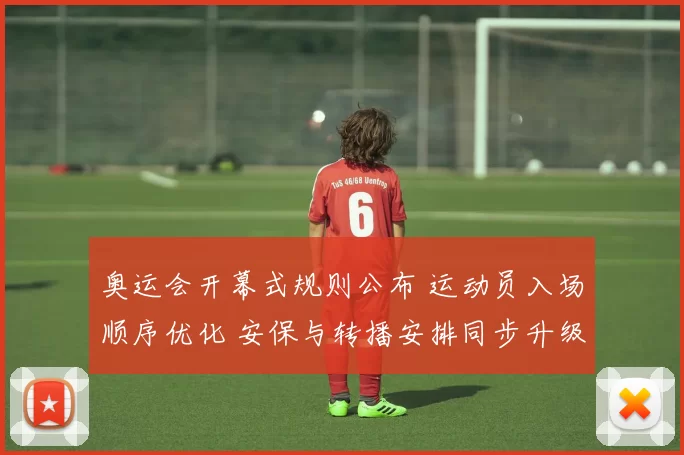 奥运会开幕式规则公布 运动员入场顺序优化 安保与转播安排同步升级