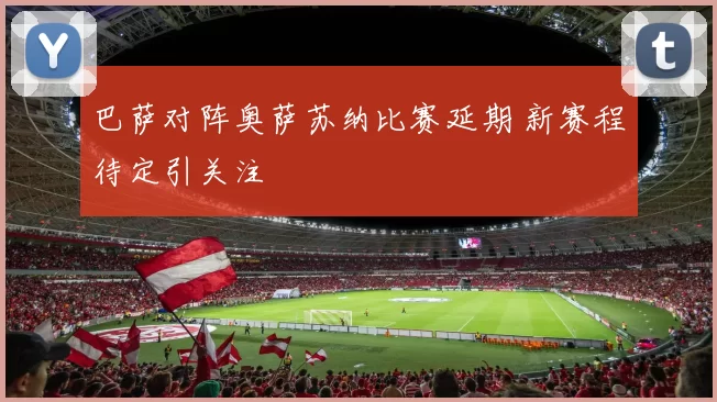 巴萨对阵奥萨苏纳比赛延期 新赛程待定引关注