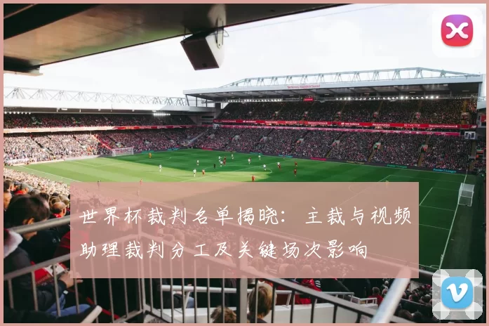 世界杯裁判名单揭晓:主裁与视频助理裁判分工及关键场次影响