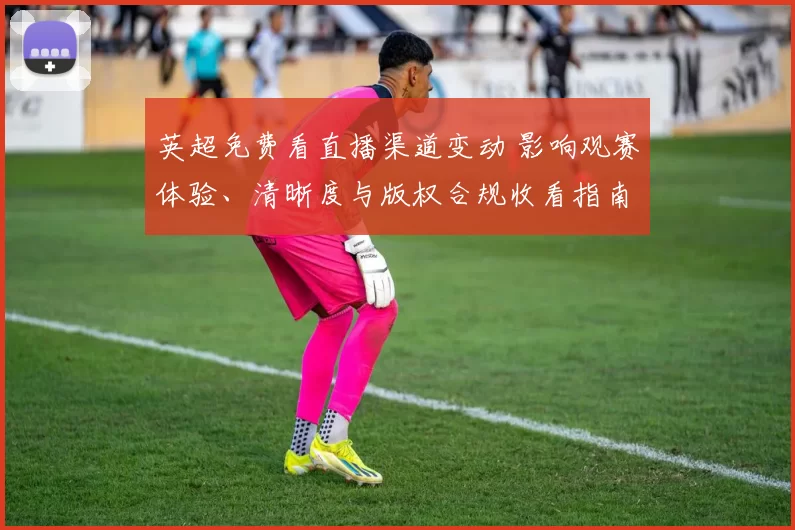 英超免费看直播渠道变动 影响观赛体验、清晰度与版权合规收看指南