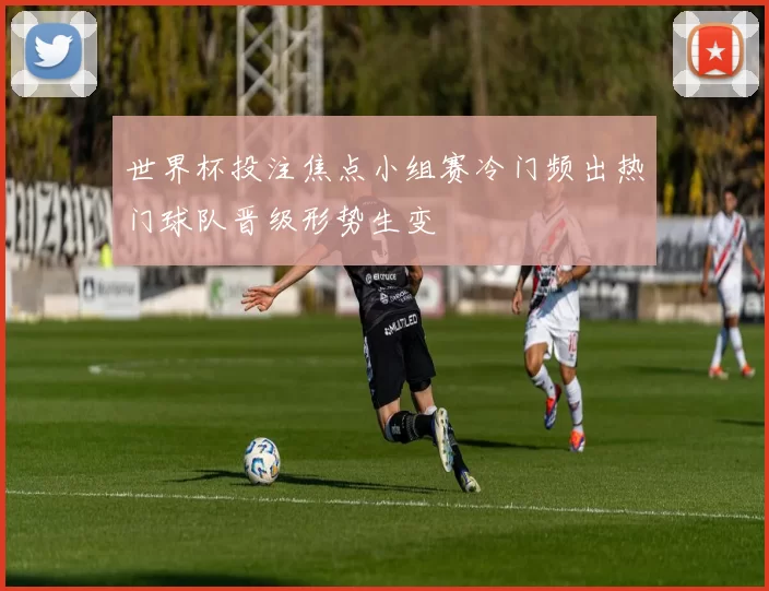 世界杯投注焦点小组赛冷门频出热门球队晋级形势生变