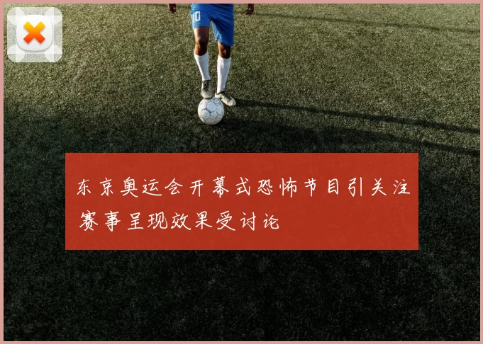 东京奥运会开幕式恐怖节目引关注 赛事呈现效果受讨论