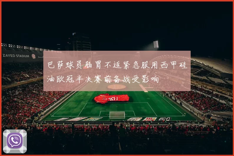 巴萨球员肠胃不适紧急服用西甲硅油欧冠半决赛前备战受影响