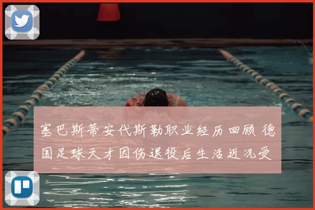 塞巴斯蒂安代斯勒职业经历回顾 德国足球天才因伤退役后生活近况受关注