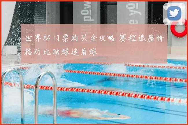 世界杯门票购买全攻略 赛程选座价格对比助球迷看球