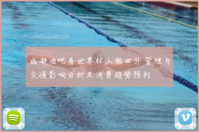 成都酒吧看世界杯人潮回升 管理与交通影响分析及消费趋势预判