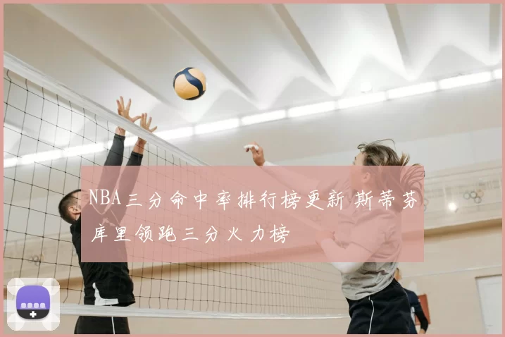 NBA三分命中率排行榜更新 斯蒂芬库里领跑三分火力榜