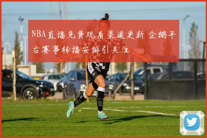 NBA直播免费观看渠道更新 企鹅平台赛事转播安排引关注