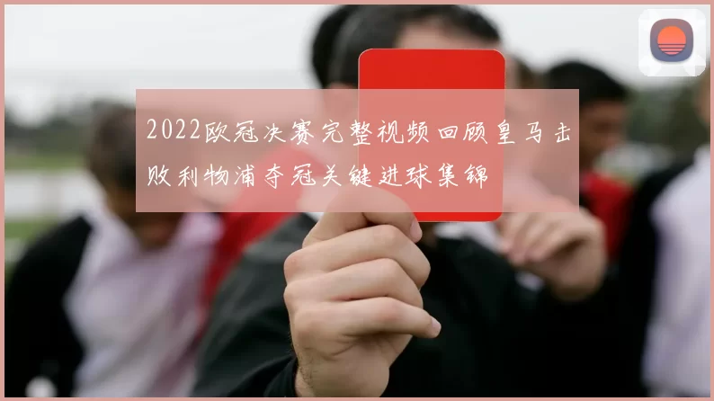 2022欧冠决赛完整视频回顾皇马击败利物浦夺冠关键进球集锦