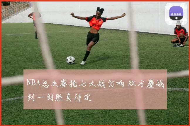 NBA总决赛抢七大战打响 双方鏖战到一刻胜负待定