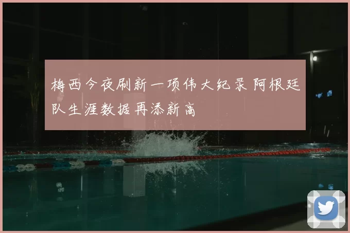 梅西今夜刷新一项伟大纪录 阿根廷队生涯数据再添新高