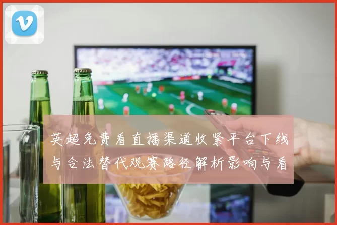 英超免费看直播渠道收紧平台下线与合法替代观赛路径解析影响与看点