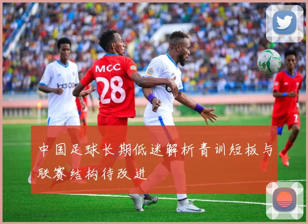中国足球长期低迷解析青训短板与联赛结构待改进